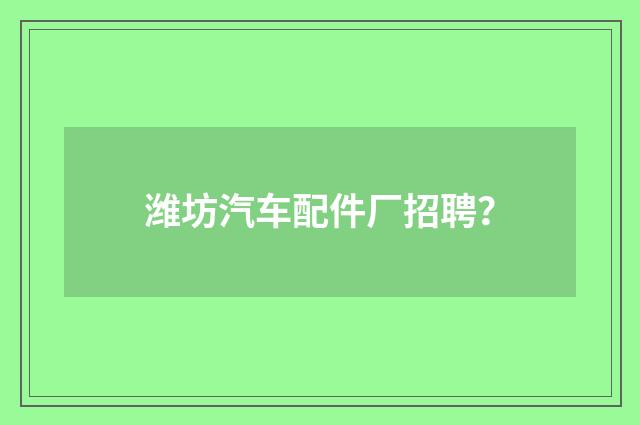 潍坊汽车配件厂招聘？