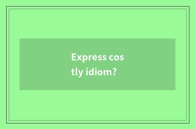 Express costly idiom?