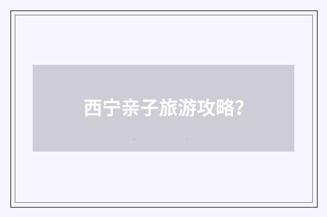 西宁亲子旅游攻略？