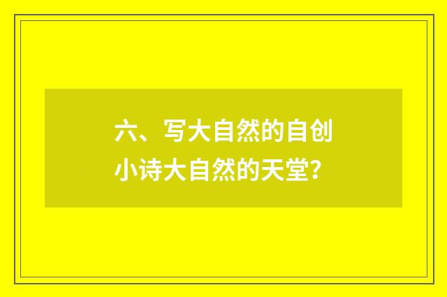 六、写大自然的自创小诗大自然的天堂？