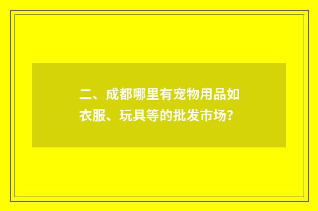 二、成都哪里有宠物用品如衣服、玩具等的批发市场？