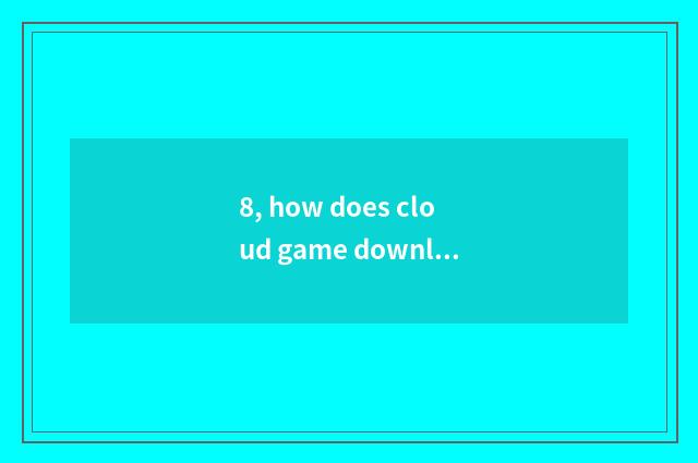 8, how does cloud game download game?