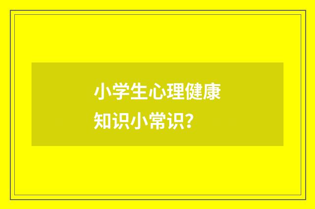 小学生心理健康知识小常识?