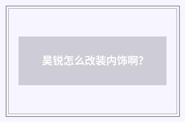 昊锐怎么改装内饰啊?
