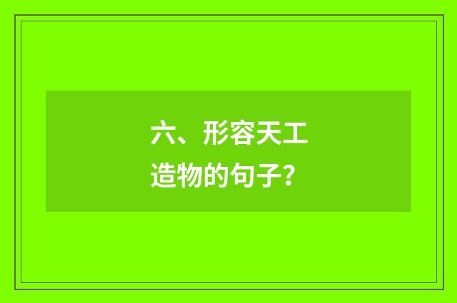 六、形容天工造物的句子?