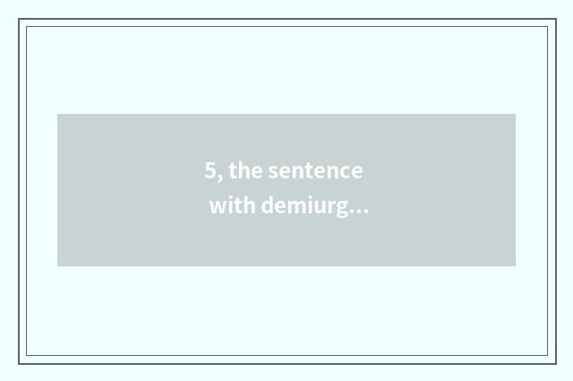 5, the sentence with demiurgic and magical appearance?
