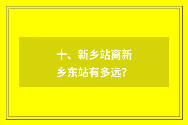 十、新乡站离新乡东站有多远?