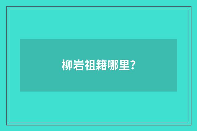 柳岩祖籍哪里？