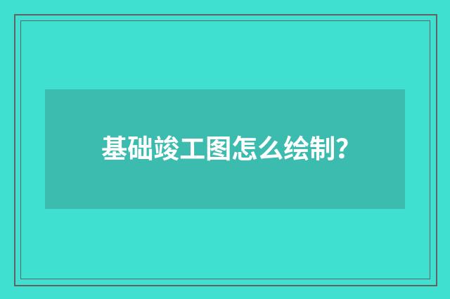 基础竣工图怎么绘制？