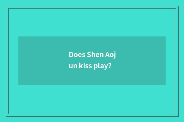 Does Shen Aojun kiss play?