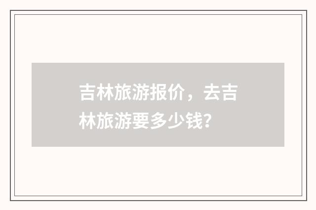 吉林旅游报价，去吉林旅游要多少钱？