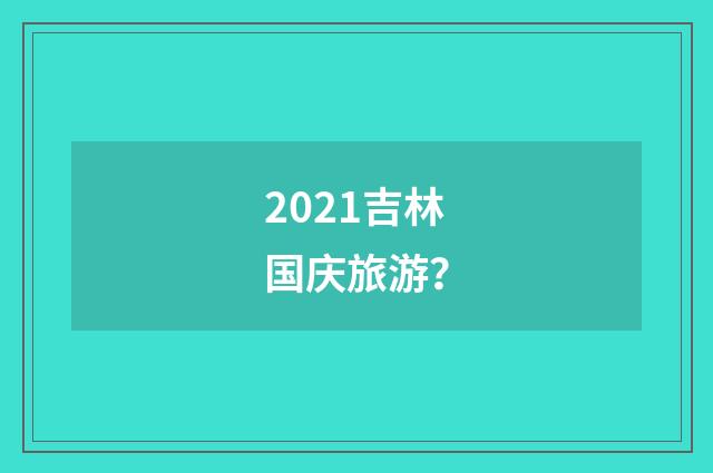 2021吉林国庆旅游？
