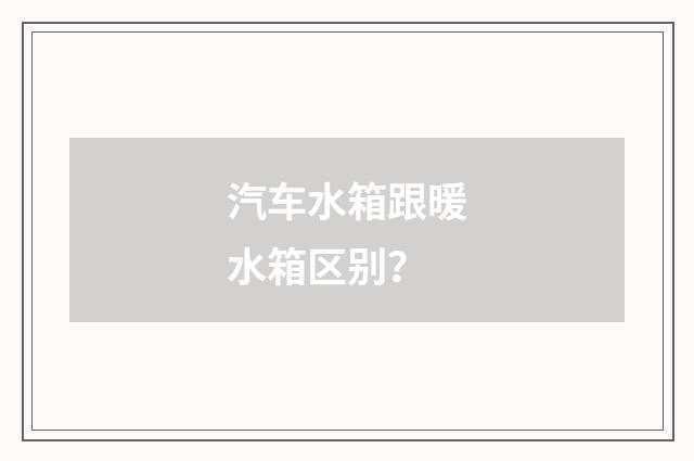 汽车水箱跟暖水箱区别？