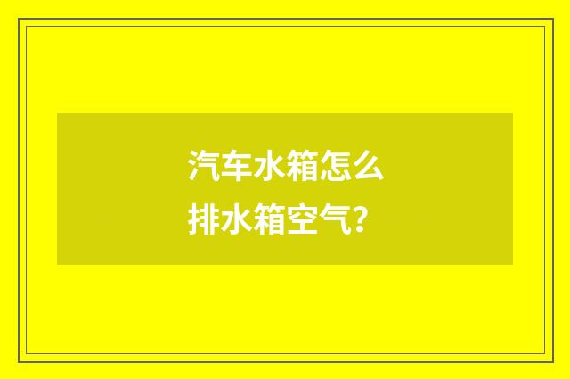 汽车水箱怎么排水箱空气？