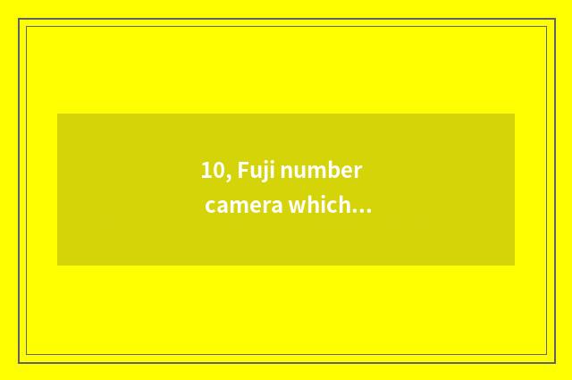 10, Fuji number camera which model is good?