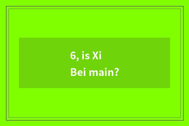 6, is Xi Bei main?