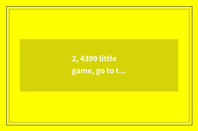 2, 4399 little game, go to the dream swims on the west, how full screen?