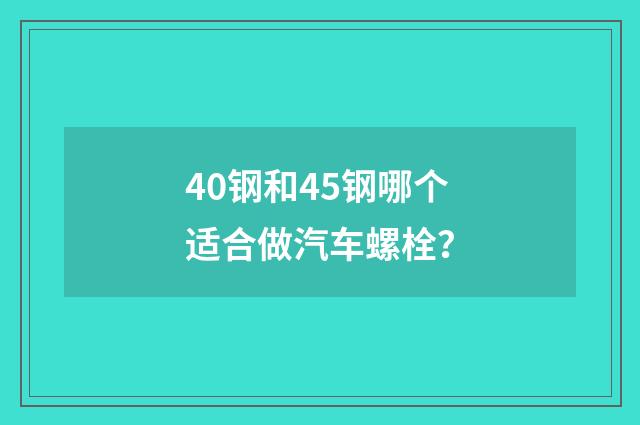 40钢和45钢哪个适合做汽车螺栓?