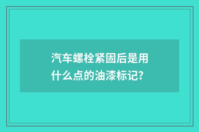 汽车螺栓紧固后是用什么点的油漆标记?