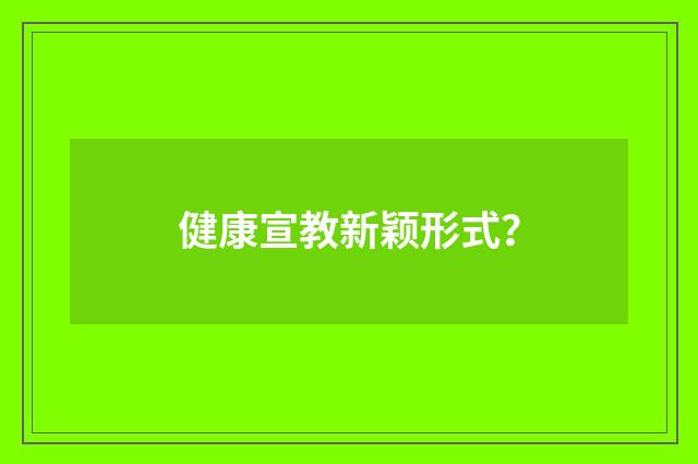 健康宣教新颖形式？