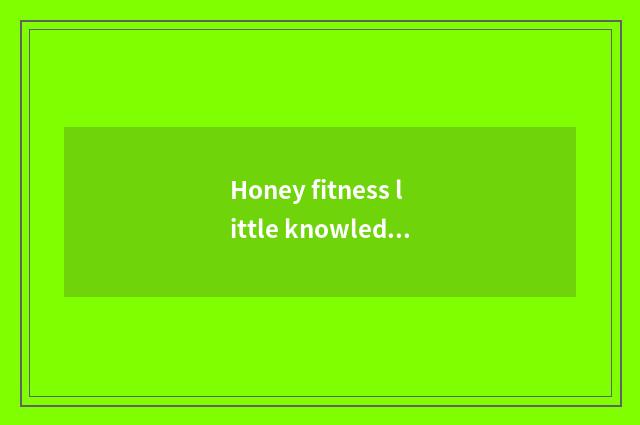 Honey fitness little knowledge?