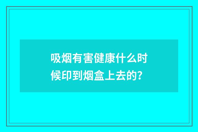 吸烟有害健康什么时候印到烟盒上去的?