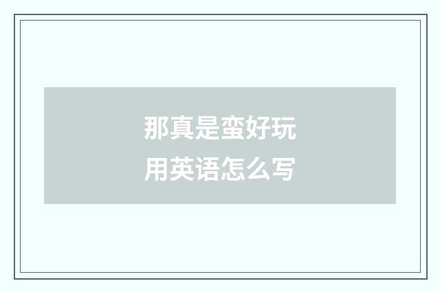 那真是蛮好玩用英语怎么写