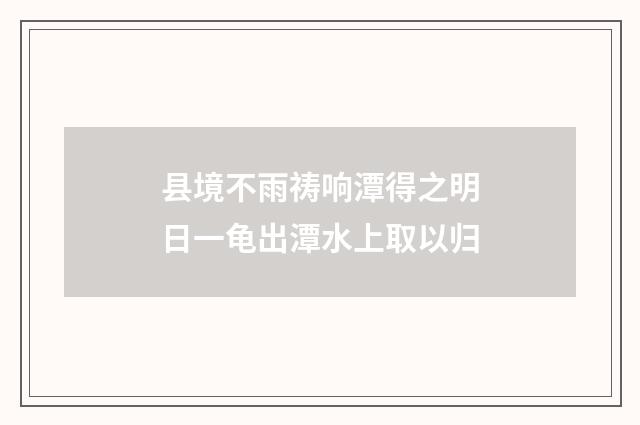县境不雨祷响潭得之明日一龟出潭水上取以归