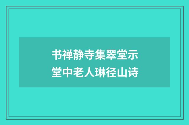 书禅静寺集翠堂示堂中老人琳径山诗