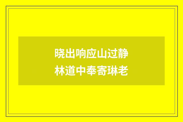 晓出响应山过静林道中奉寄琳老