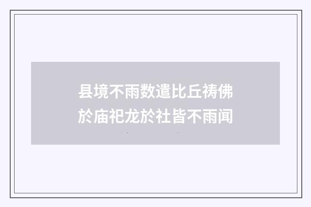 县境不雨数遣比丘祷佛於庙祀龙於社皆不雨闻