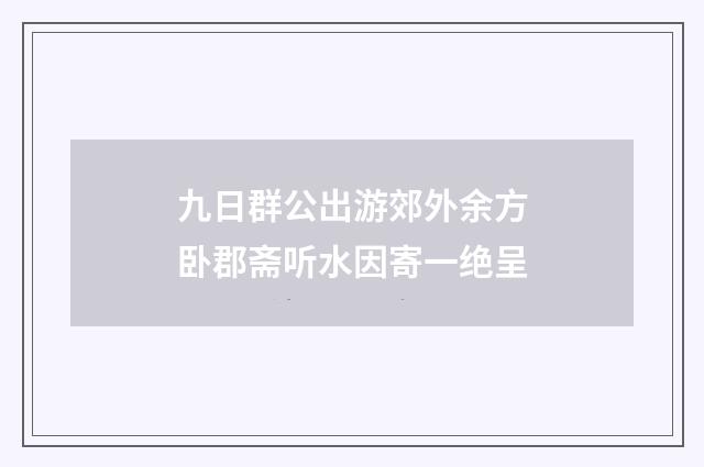 九日群公出游郊外余方卧郡斋听水因寄一绝呈