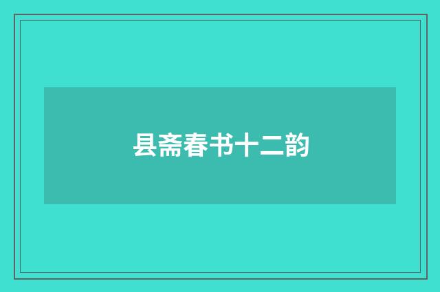 县斋春书十二韵