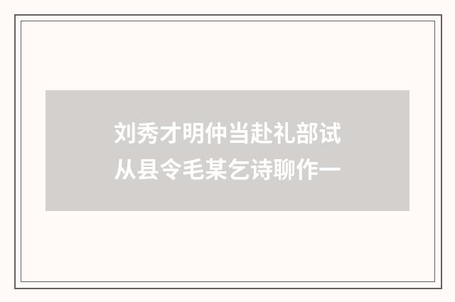 刘秀才明仲当赴礼部试从县令毛某乞诗聊作一