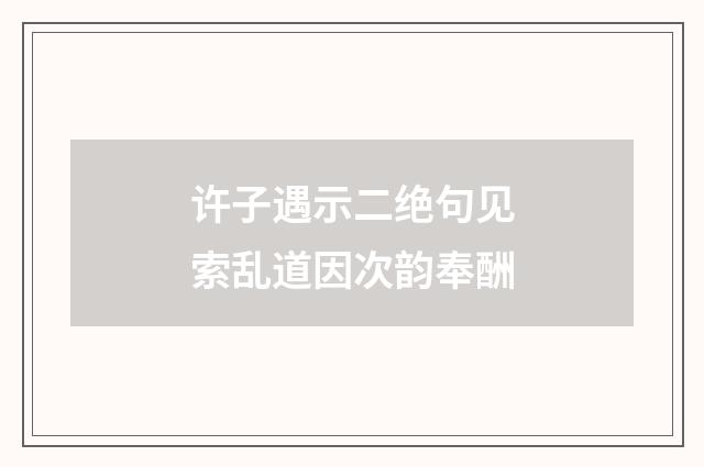 许子遇示二绝句见索乱道因次韵奉酬