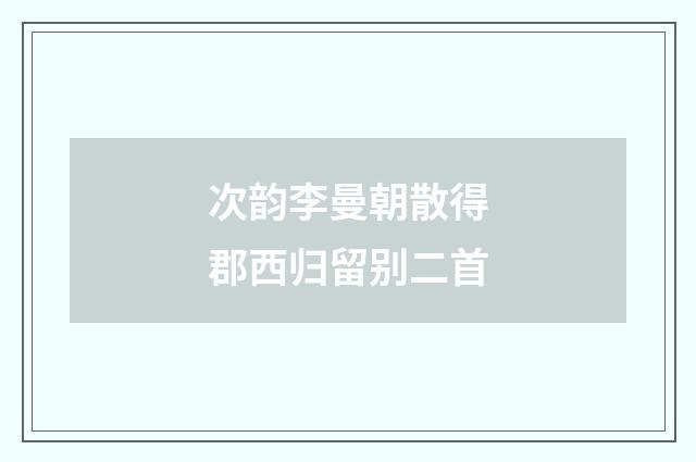 次韵李曼朝散得郡西归留别二首