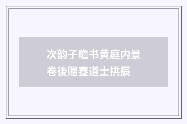 次韵子瞻书黄庭内景卷後赠蹇道士拱辰