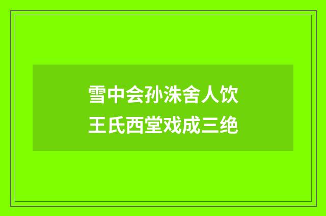 雪中会孙洙舍人饮王氏西堂戏成三绝