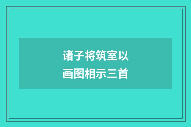 诸子将筑室以画图相示三首