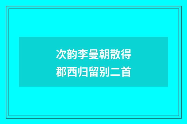 次韵李曼朝散得郡西归留别二首