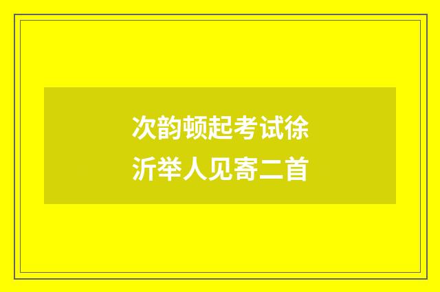 次韵顿起考试徐沂举人见寄二首