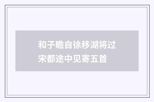 和子瞻自徐移湖将过宋都途中见寄五首