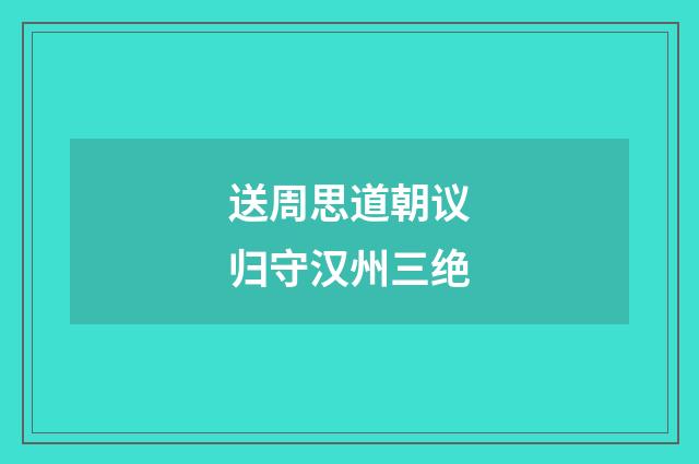 送周思道朝议归守汉州三绝