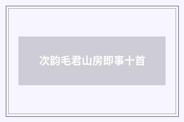 次韵毛君山房即事十首