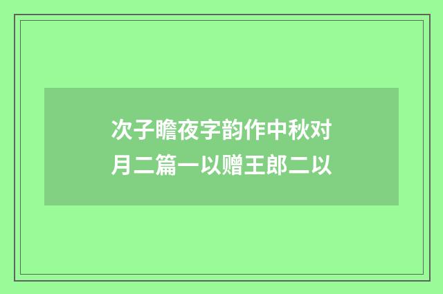 次子瞻夜字韵作中秋对月二篇一以赠王郎二以