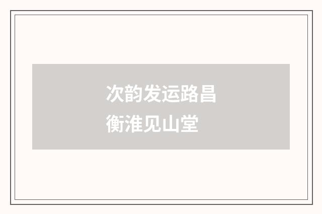 次韵发运路昌衡淮见山堂