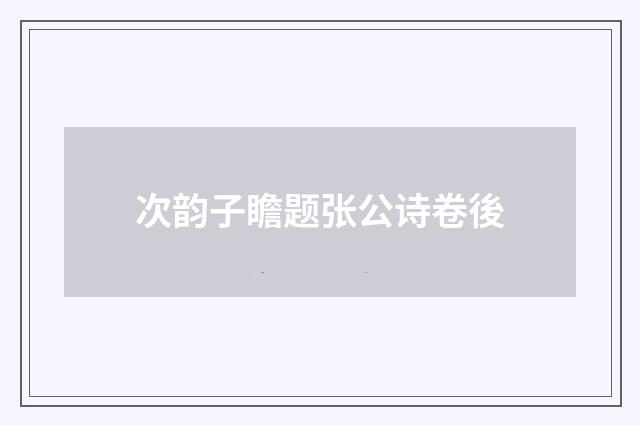 次韵子瞻题张公诗卷後