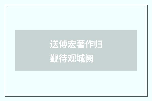 送傅宏著作归觐待观城阙