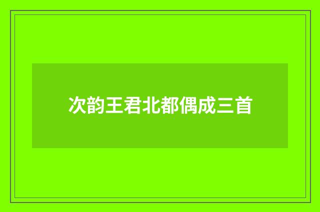 次韵王君北都偶成三首