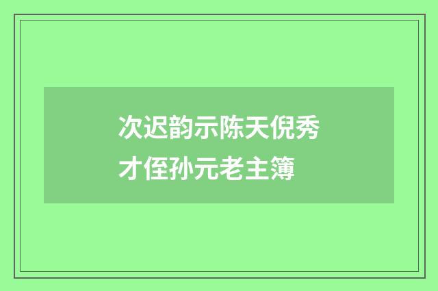 次迟韵示陈天倪秀才侄孙元老主簿